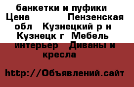 банкетки и пуфики › Цена ­ 1 000 - Пензенская обл., Кузнецкий р-н, Кузнецк г. Мебель, интерьер » Диваны и кресла   